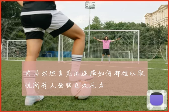 内马尔坦言无论选择如何都难以取悦所有人面临巨大压力