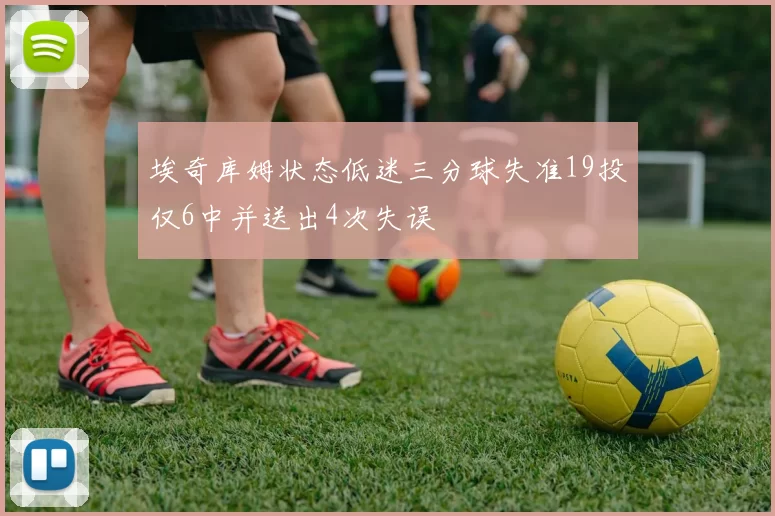 埃奇库姆状态低迷三分球失准19投仅6中并送出4次失误