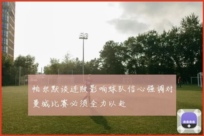 帕尔默谈连败影响球队信心强调对曼城比赛必须全力以赴