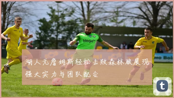 湖人无詹姆斯轻松击败森林狼展现强大实力与团队配合