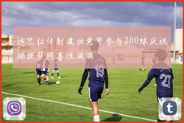 迪巴拉传射建功意甲参与200球庆祝晒披萨照喜悦满满