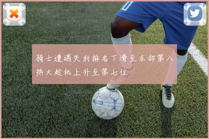 骑士遭遇失利排名下滑至东部第八热火趁机上升至第七位