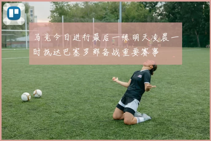 马竞今日进行最后一练明天凌晨一时抵达巴塞罗那备战重要赛事