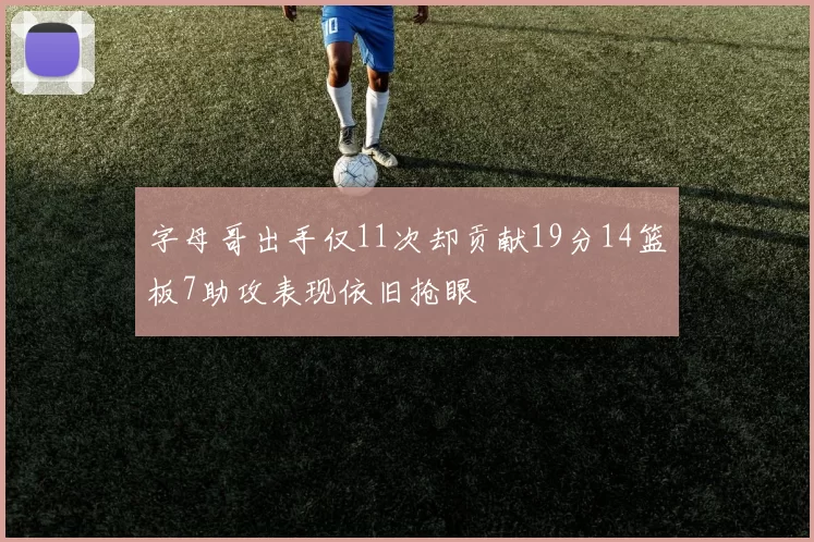 字母哥出手仅11次却贡献19分14篮板7助攻表现依旧抢眼