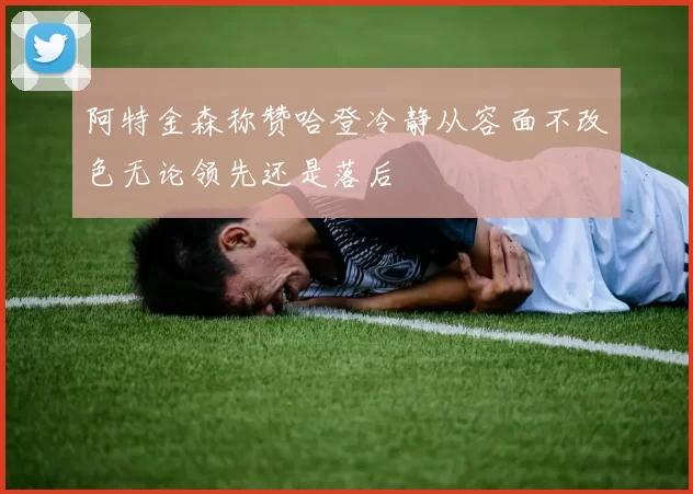 阿特金森称赞哈登冷静从容面不改色无论领先还是落后