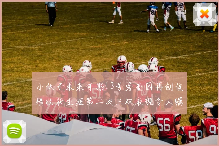 小伙子未来可期13号秀奎因再创佳绩收获生涯第二次三双表现令人瞩目