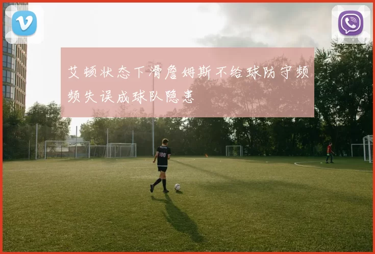 艾顿状态下滑詹姆斯不给球防守频频失误成球队隐患