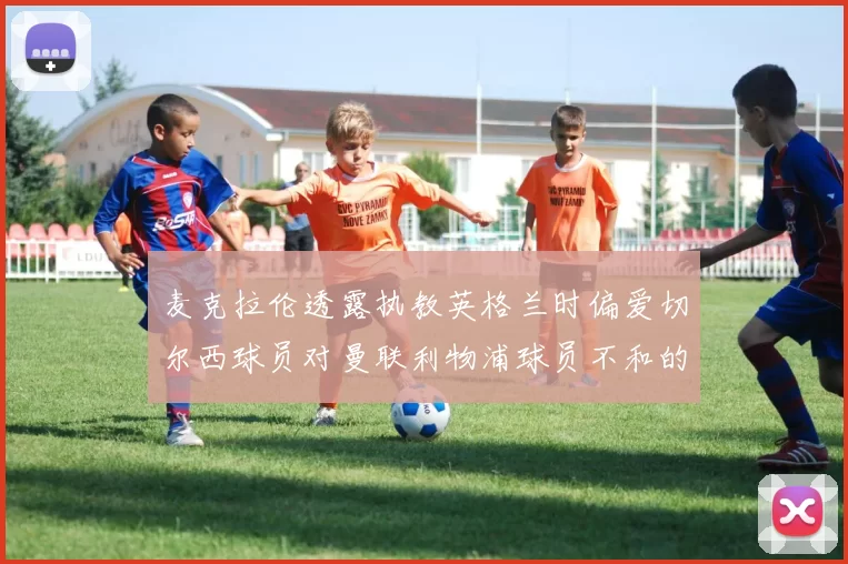 麦克拉伦透露执教英格兰时偏爱切尔西球员对曼联利物浦球员不和的看法