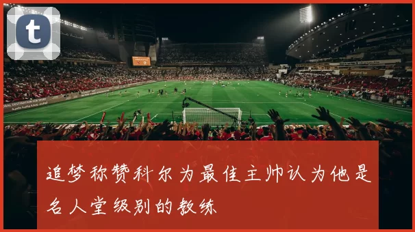 追梦称赞科尔为最佳主帅认为他是名人堂级别的教练
