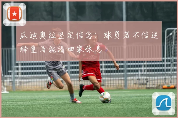 瓜迪奥拉坚定信念：球员若不信逆转皇马就请回家休息
