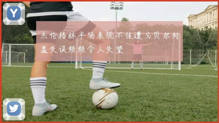 杰伦格林半场表现不佳遭戈贝尔封盖失误频频令人失望