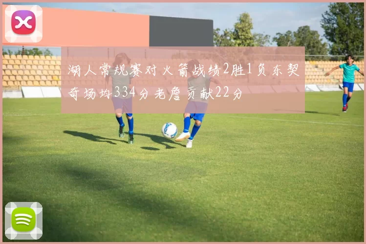 湖人常规赛对火箭战绩2胜1负东契奇场均334分老詹贡献22分