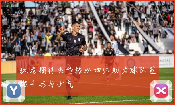 狄龙期待杰伦格林回归助力球队重燃斗志与士气