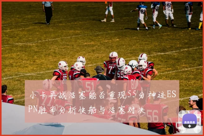 小卡再战活塞能否重现55分神迹ESPN胜率分析快船与活塞对决