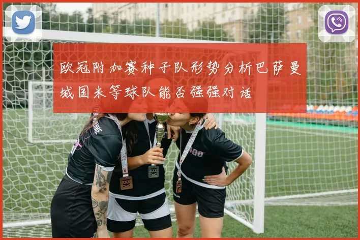 欧冠附加赛种子队形势分析巴萨曼城国米等球队能否强强对话